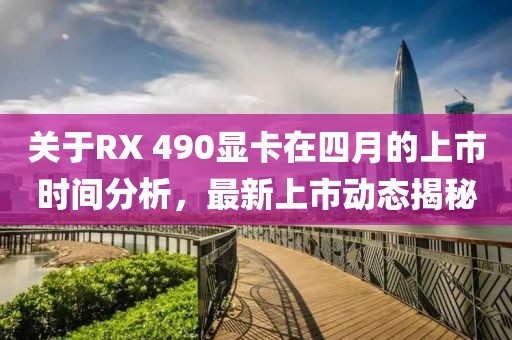 關(guān)于RX 490顯卡在四月的上市時(shí)間分析，最新上市動(dòng)態(tài)揭秘
