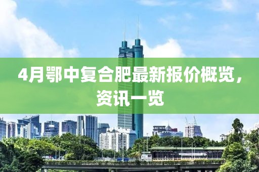 4月鄂中復(fù)合肥最新報(bào)價(jià)概覽，資訊一覽