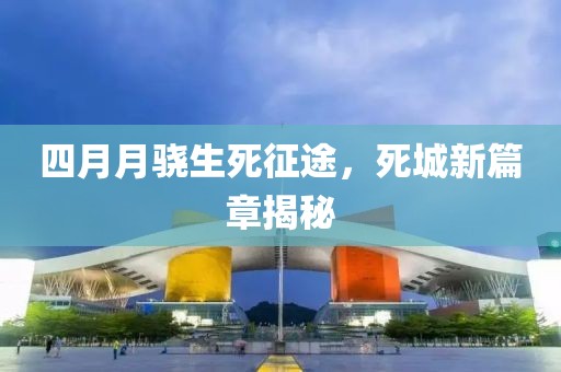 四月月驍生死征途，死城新篇章揭秘