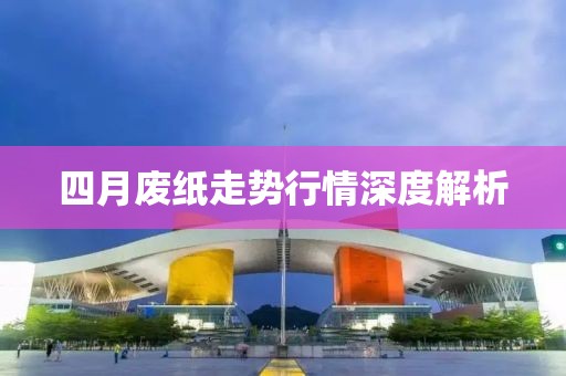 四月廢紙走勢(shì)行情深度解析