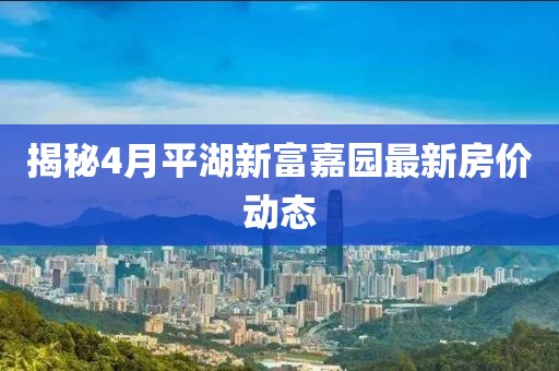 揭秘4月平湖新富嘉園最新房價動態(tài)