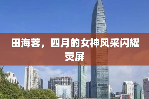 田海蓉，四月的女神風(fēng)采閃耀熒屏