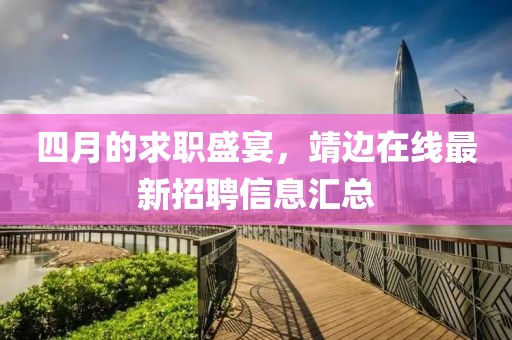 四月的求職盛宴，靖邊在線最新招聘信息匯總
