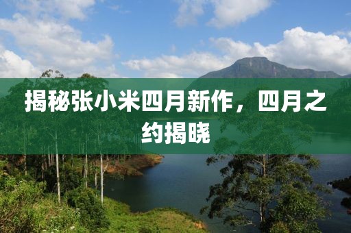 揭秘張小米四月新作，四月之約揭曉