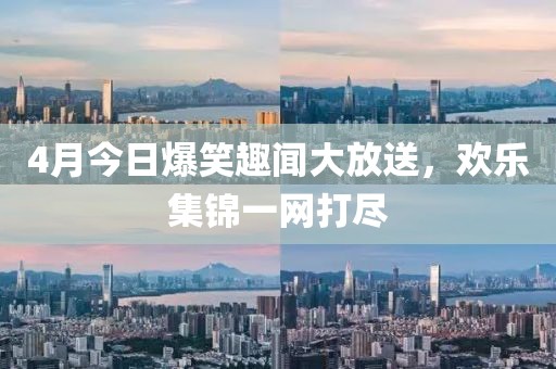 4月今日爆笑趣聞大放送，歡樂(lè)集錦一網(wǎng)打盡