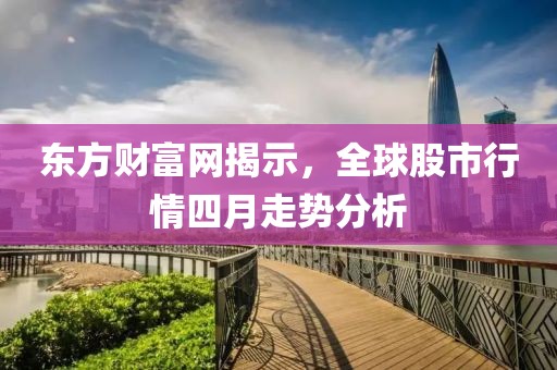 東方財富網(wǎng)揭示，全球股市行情四月走勢分析