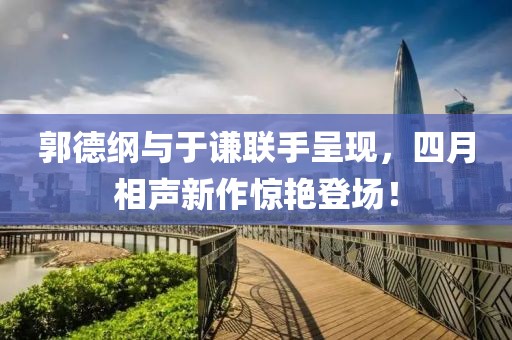 郭德綱與于謙聯(lián)手呈現(xiàn)，四月相聲新作驚艷登場！