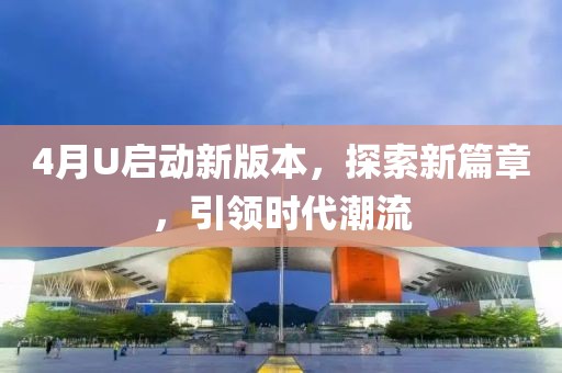 4月U啟動(dòng)新版本，探索新篇章，引領(lǐng)時(shí)代潮流