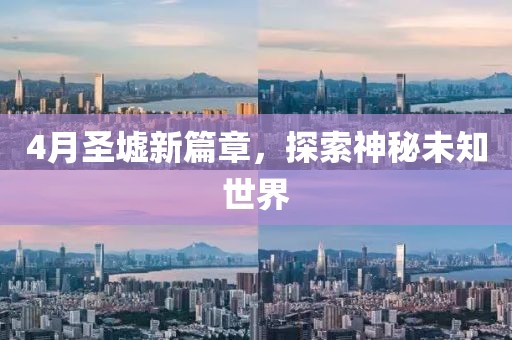 4月圣墟新篇章，探索神秘未知世界