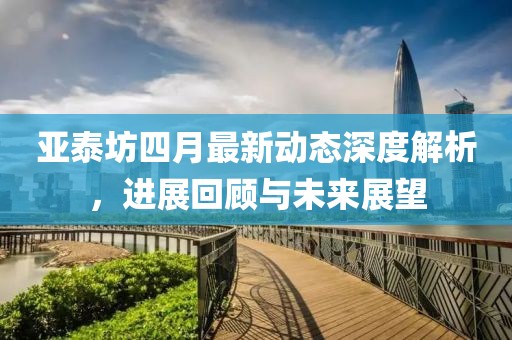 亞泰坊四月最新動(dòng)態(tài)深度解析，進(jìn)展回顧與未來展望