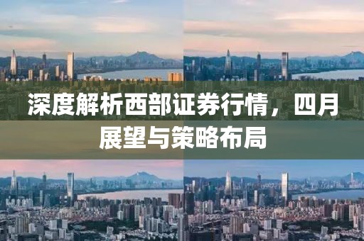 深度解析西部證券行情，四月展望與策略布局