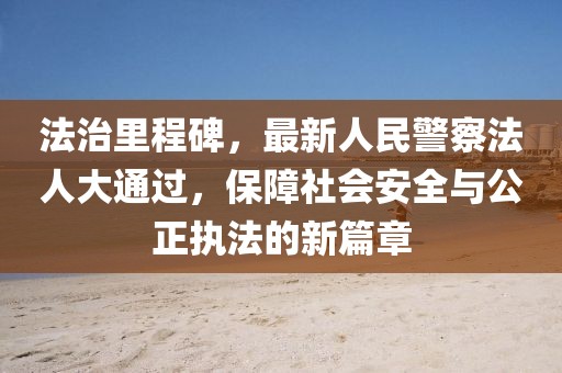法治里程碑，最新人民警察法人大通過，保障社會(huì)安全與公正執(zhí)法的新篇章