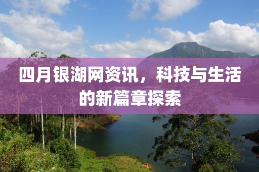 四月銀湖網(wǎng)資訊，科技與生活的新篇章探索