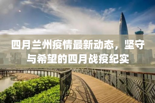 四月蘭州疫情最新動態(tài)，堅守與希望的四月戰(zhàn)疫紀實