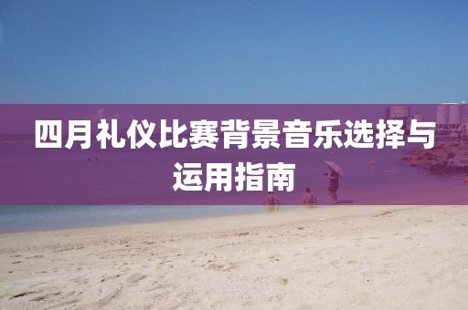 四月禮儀比賽背景音樂選擇與運(yùn)用指南