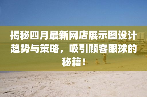揭秘四月最新網(wǎng)店展示圖設(shè)計(jì)趨勢(shì)與策略，吸引顧客眼球的秘籍！
