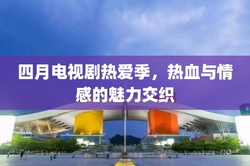 四月電視劇熱愛季，熱血與情感的魅力交織