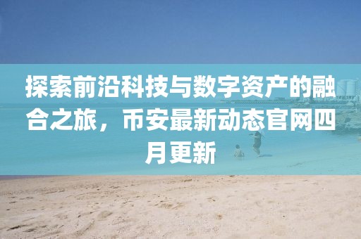 探索前沿科技與數(shù)字資產(chǎn)的融合之旅，幣安最新動(dòng)態(tài)官網(wǎng)四月更新