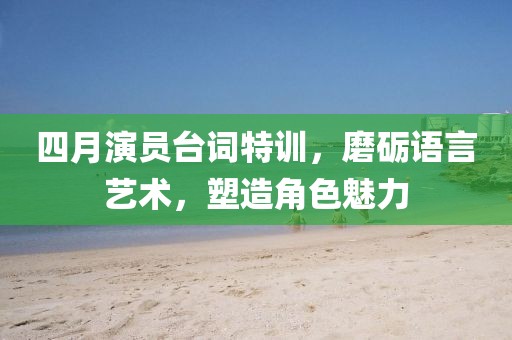 四月演員臺詞特訓，磨礪語言藝術，塑造角色魅力