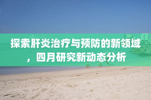 探索肝炎治療與預(yù)防的新領(lǐng)域，四月研究新動態(tài)分析