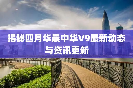 揭秘四月華晨中華V9最新動態(tài)與資訊更新
