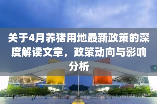 關(guān)于4月養(yǎng)豬用地最新政策的深度解讀文章，政策動向與影響分析