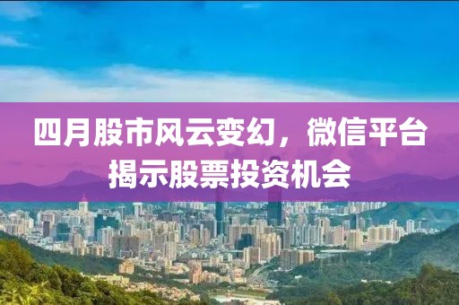 四月股市風(fēng)云變幻，微信平臺(tái)揭示股票投資機(jī)會(huì)