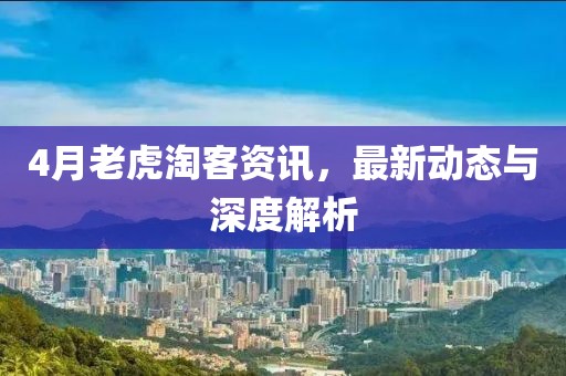 4月老虎淘客資訊，最新動態(tài)與深度解析