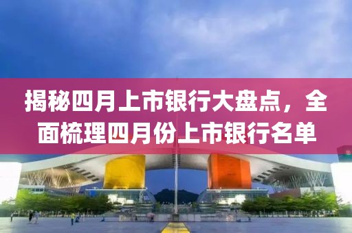 揭秘四月上市銀行大盤點(diǎn)，全面梳理四月份上市銀行名單