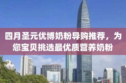 四月圣元優(yōu)博奶粉導(dǎo)購?fù)扑]，為您寶貝挑選最優(yōu)質(zhì)營養(yǎng)奶粉