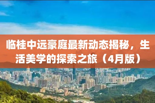 臨桂中遠(yuǎn)豪庭最新動(dòng)態(tài)揭秘，生活美學(xué)的探索之旅（4月版）