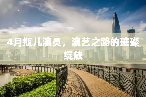4月瓶兒演員，演藝之路的璀璨綻放