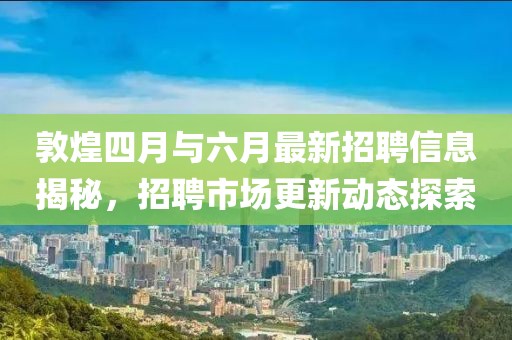 敦煌四月與六月最新招聘信息揭秘，招聘市場(chǎng)更新動(dòng)態(tài)探索