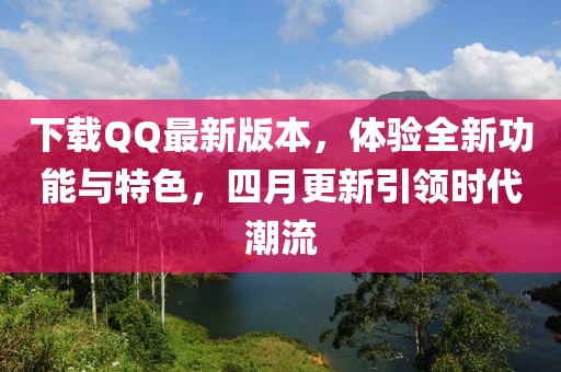 下載QQ最新版本，體驗(yàn)全新功能與特色，四月更新引領(lǐng)時代潮流