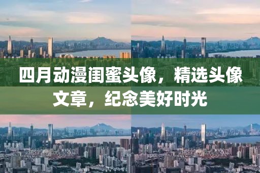 四月動漫閨蜜頭像，精選頭像文章，紀念美好時光