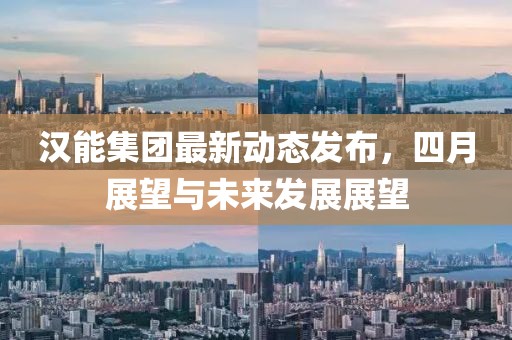 漢能集團(tuán)最新動(dòng)態(tài)發(fā)布，四月展望與未來發(fā)展展望
