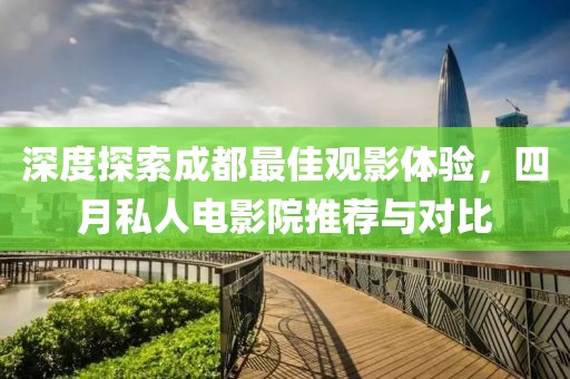 深度探索成都最佳觀影體驗(yàn)，四月私人電影院推薦與對(duì)比
