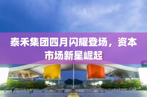 泰禾集團(tuán)四月閃耀登場，資本市場新星崛起