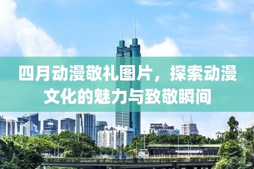 四月動漫敬禮圖片，探索動漫文化的魅力與致敬瞬間