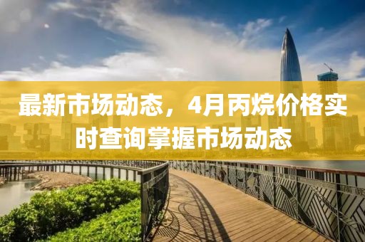 最新市場動(dòng)態(tài)，4月丙烷價(jià)格實(shí)時(shí)查詢掌握市場動(dòng)態(tài)