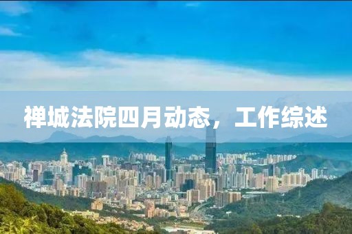 禪城法院四月動(dòng)態(tài)，工作綜述