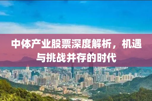 中體產(chǎn)業(yè)股票深度解析，機(jī)遇與挑戰(zhàn)并存的時(shí)代