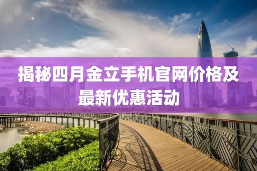 揭秘四月金立手機(jī)官網(wǎng)價(jià)格及最新優(yōu)惠活動(dòng)