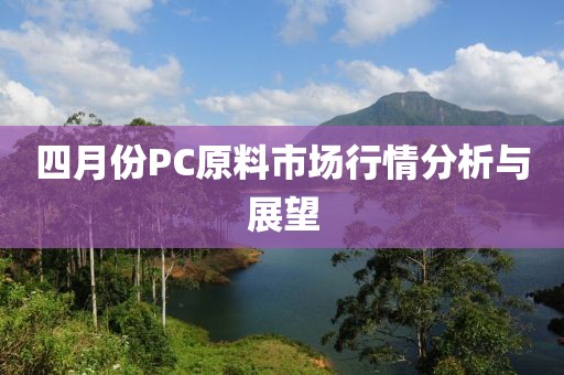 四月份PC原料市場行情分析與展望