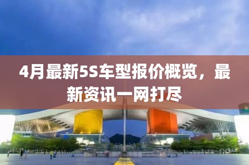 4月最新5S車型報(bào)價(jià)概覽，最新資訊一網(wǎng)打盡