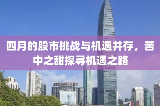 四月的股市挑戰(zhàn)與機(jī)遇并存，苦中之甜探尋機(jī)遇之路