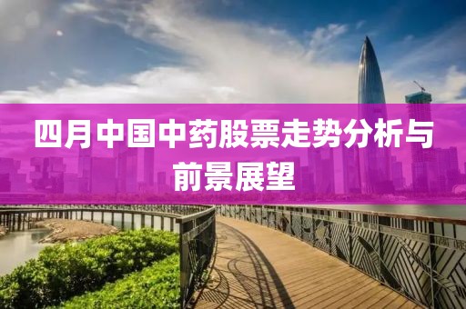 四月中國中藥股票走勢分析與前景展望