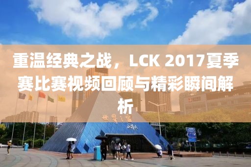 重溫經(jīng)典之戰(zhàn)，LCK 2017夏季賽比賽視頻回顧與精彩瞬間解析