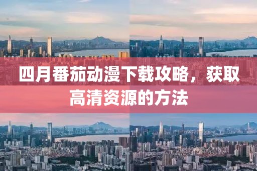 四月番茄動漫下載攻略，獲取高清資源的方法