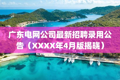 廣東電網(wǎng)公司最新招聘錄用公告（XXXX年4月版揭曉）